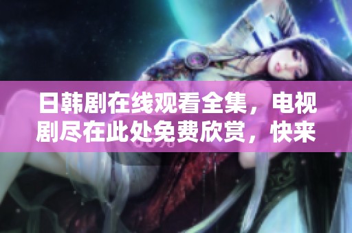 日韩剧在线观看全集，电视剧尽在此处免费欣赏，快来体验吧