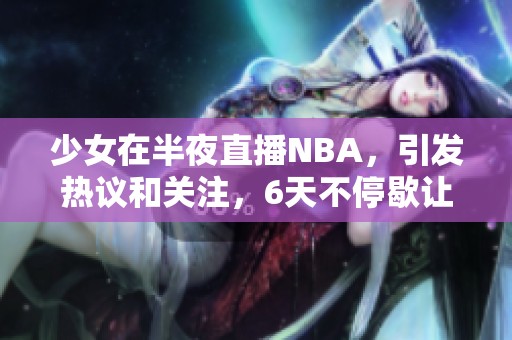 少女在半夜直播NBA，引发热议和关注，6天不停歇让人惊叹