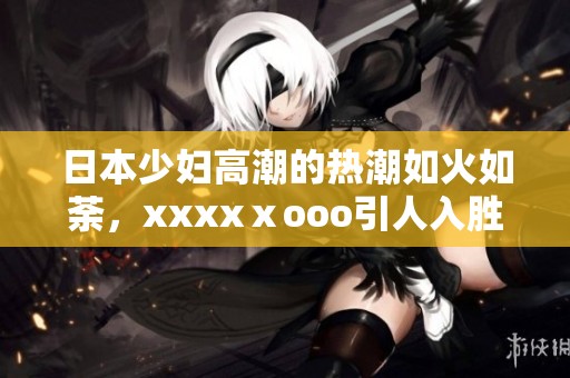 日本少妇高潮的热潮如火如荼，xxxxⅹooo引人入胜的精彩瞬间令人瞩目