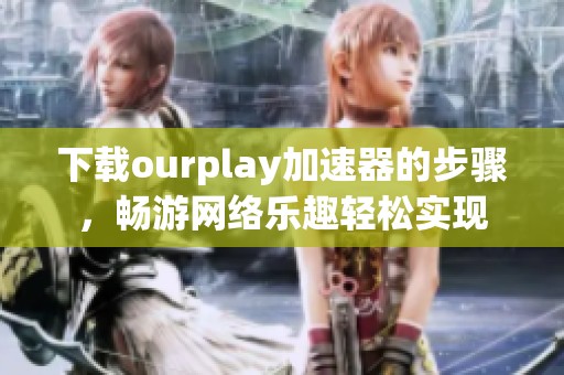 下载ourplay加速器的步骤，畅游网络乐趣轻松实现
