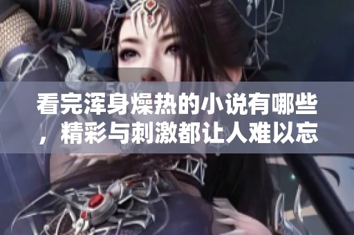 看完浑身燥热的小说有哪些，精彩与刺激都让人难以忘怀
