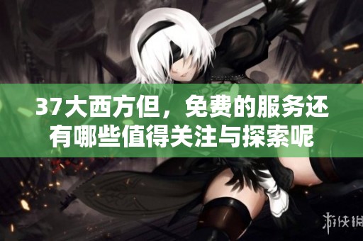37大西方但，免费的服务还有哪些值得关注与探索呢