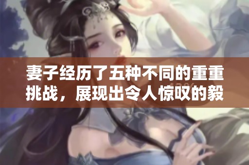 妻子经历了五种不同的重重挑战，展现出令人惊叹的毅力与勇气