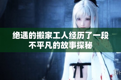 绝遇的搬家工人经历了一段不平凡的故事探秘