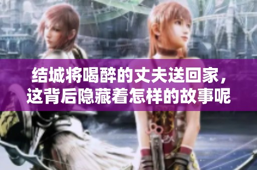 结城将喝醉的丈夫送回家，这背后隐藏着怎样的故事呢