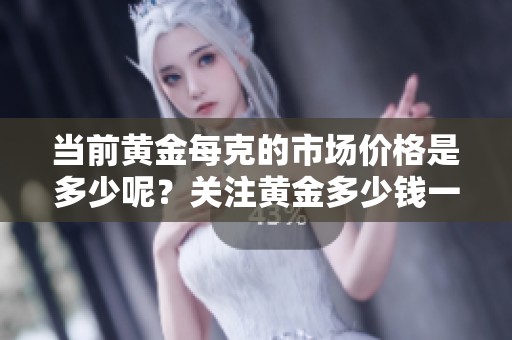 当前黄金每克的市场价格是多少呢？关注黄金多少钱一克的相关资讯吧！