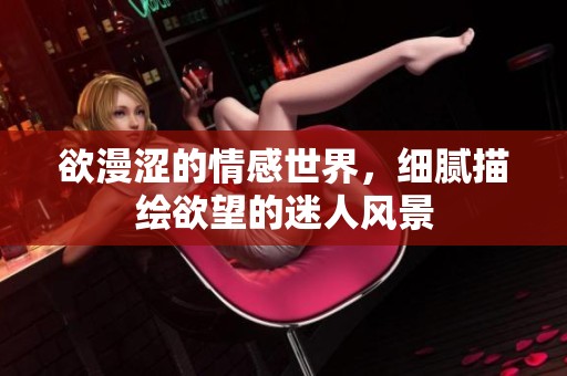 欲漫涩的情感世界，细腻描绘欲望的迷人风景