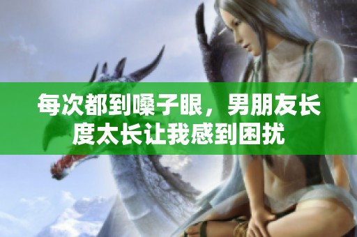 每次都到嗓子眼，男朋友长度太长让我感到困扰