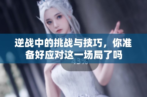 逆战中的挑战与技巧，你准备好应对这一场局了吗