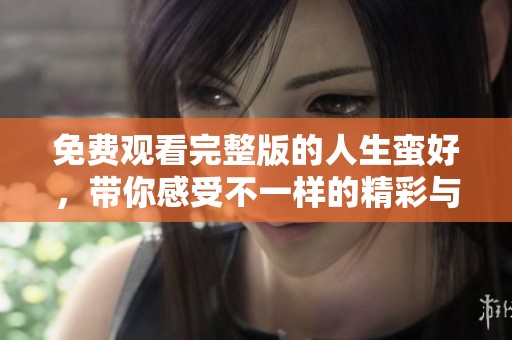 免费观看完整版的人生蛮好，带你感受不一样的精彩与温暖