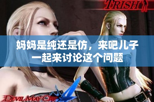 妈妈是纯还是仿，来吧儿子一起来讨论这个问题