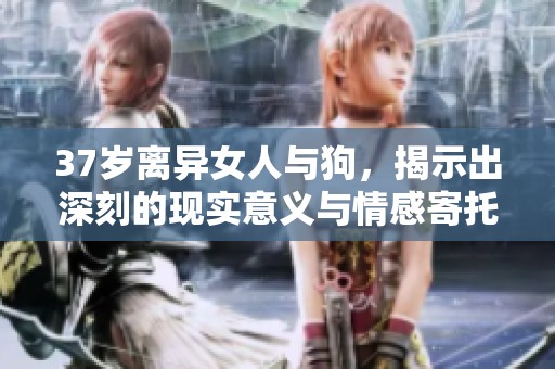 37岁离异女人与狗，揭示出深刻的现实意义与情感寄托