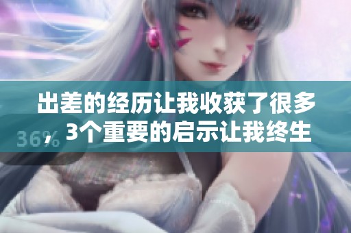 出差的经历让我收获了很多，3个重要的启示让我终生难忘