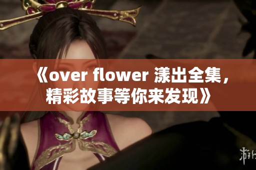 《over flower 漾出全集，精彩故事等你来发现》