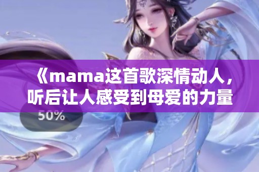 《mama这首歌深情动人，听后让人感受到母爱的力量与温暖》