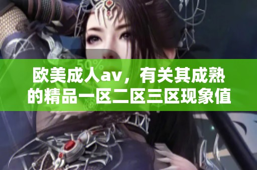 欧美****，有关其成熟的精品一区二区三区现象值得深入探讨