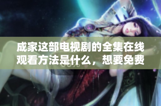 成家这部电视剧的全集在线观看方法是什么，想要免费观看可以选择哪些途径呢