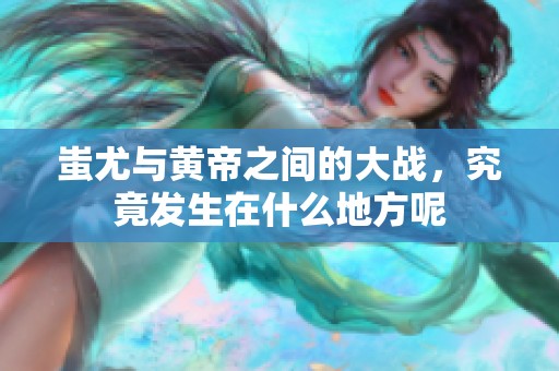蚩尤与黄帝之间的大战，究竟发生在什么地方呢