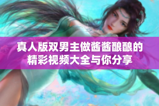 真人版双男主做酱酱酿酿的精彩视频大全与你分享