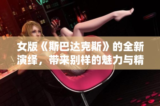 女版《斯巴达克斯》的全新演绎，带来别样的魅力与精彩故事
