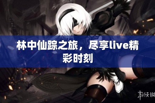 林中仙踪之旅，尽享live精彩时刻
