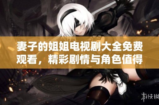 妻子的姐姐电视剧大全免费观看，精彩剧情与角色值得你一探究竟