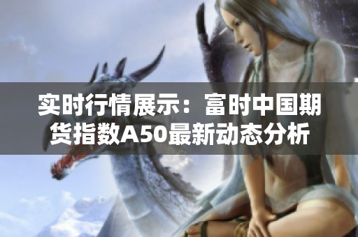实时行情展示：富时中国期货指数A50最新动态分析