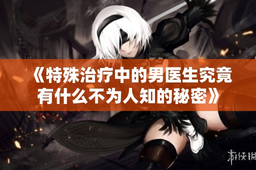 《特殊治疗中的男医生究竟有什么不为人知的秘密》