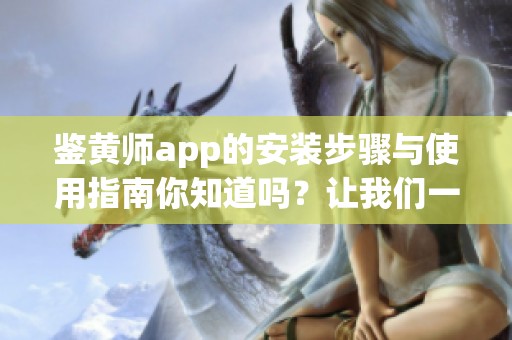 鉴黄师app的安装步骤与使用指南你知道吗？让我们一起了解一下吧