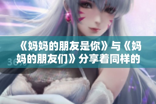 《妈妈的朋友是你》与《妈妈的朋友们》分享着同样的温暖与故事