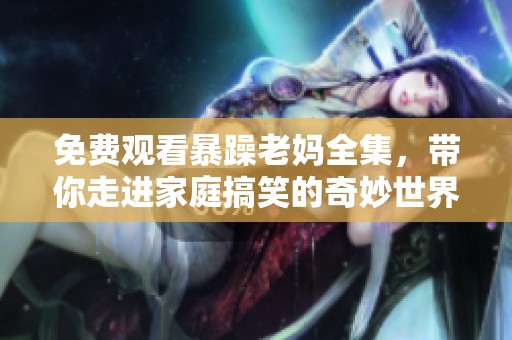 免费观看暴躁老妈全集，带你走进家庭搞笑的奇妙世界！