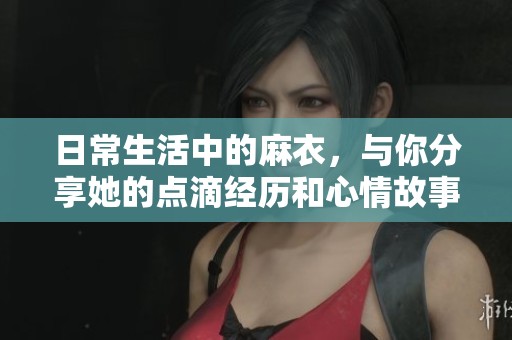 日常生活中的麻衣，与你分享她的点滴经历和心情故事