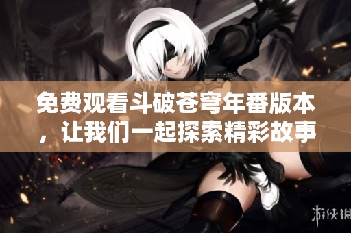 免费观看斗破苍穹年番版本，让我们一起探索精彩故事吧！