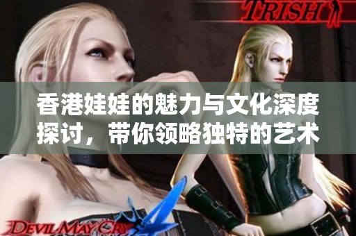 香港娃娃的魅力与文化深度探讨，带你领略独特的艺术之美