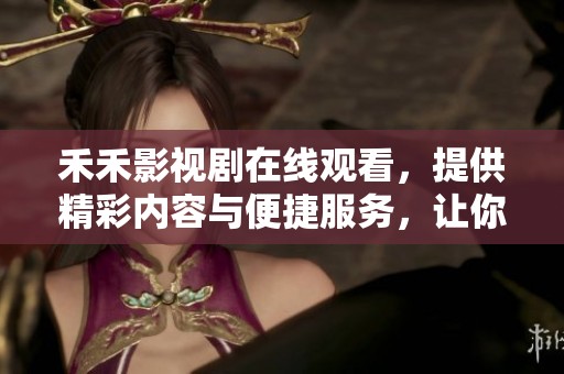 禾禾影视剧在线观看，提供精彩内容与便捷服务，让你畅享影视乐趣！
