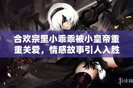 合欢宗里小乖乖被小皇帝重重关爱，情感故事引人入胜