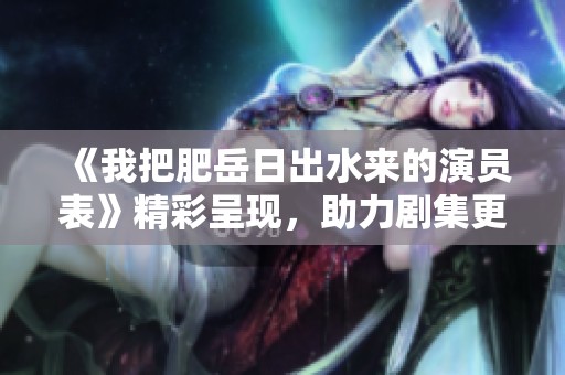《我把肥岳日出水来的演员表》精彩呈现，助力剧集更添魅力与深度