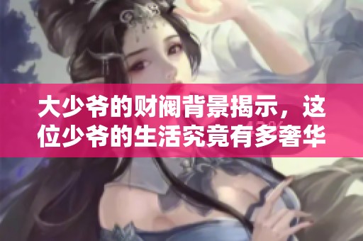 大少爷的财阀背景揭示，这位少爷的生活究竟有多奢华和精彩