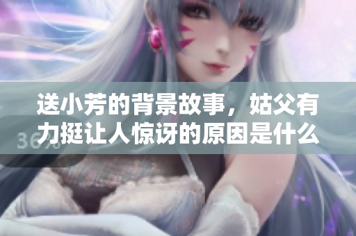 送小芳的背景故事，姑父有力挺让人惊讶的原因是什么