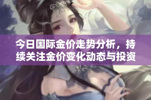 今日国际金价走势分析，持续关注金价变化动态与投资机会