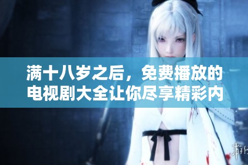 满十八岁之后，免费播放的电视剧大全让你尽享精彩内容