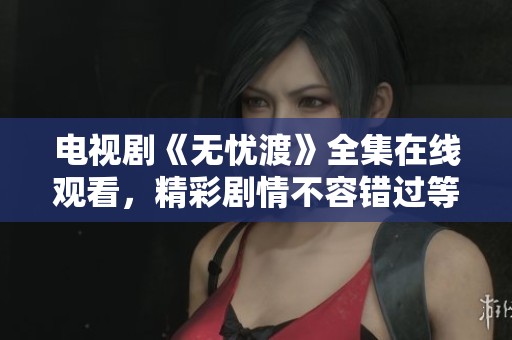 电视剧《无忧渡》全集在线观看，精彩剧情不容错过等你来欣赏