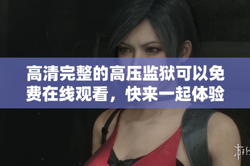 高清完整的高压监狱可以免费在线观看，快来一起体验刺激的故事吧