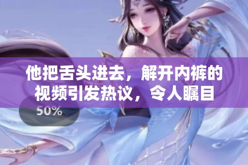 他把舌头进去，解开内裤的视频引发热议，令人瞩目