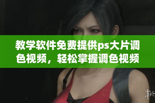 教学软件免费提供ps大片调色视频，轻松掌握调色视频的方法与技巧