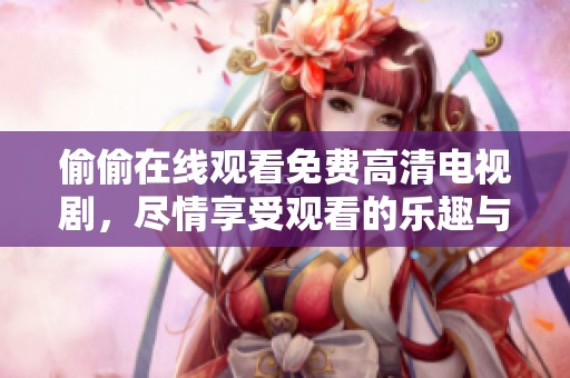 偷偷在线观看免费高清电视剧，尽情享受观看的乐趣与品质体验