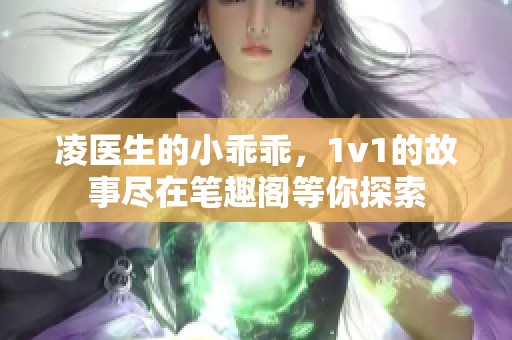 凌医生的小乖乖，1v1的故事尽在笔趣阁等你探索