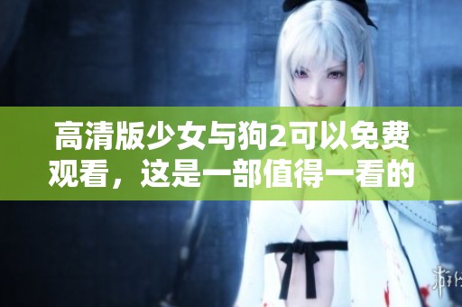 高清版少女与狗2可以免费观看，这是一部值得一看的精彩影片