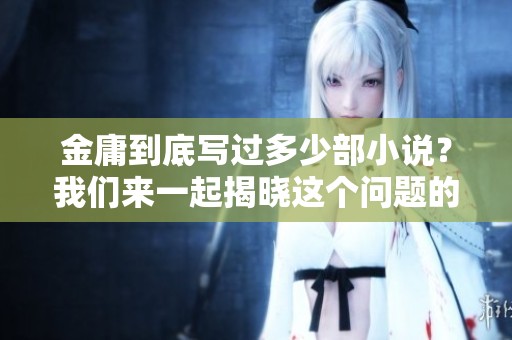 金庸到底写过多少部小说？我们来一起揭晓这个问题的答案。