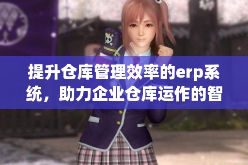 提升仓库管理效率的erp系统，助力企业仓库运作的智能化转型